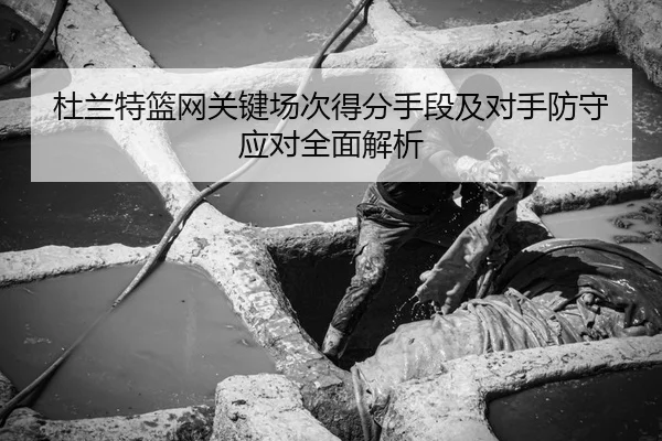 杜兰特篮网关键场次得分手段及对手防守应对全面解析（WM SPORTS）